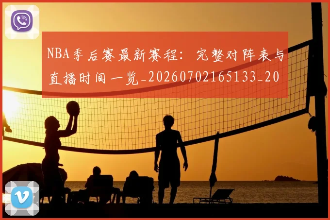 NBA季后赛最新赛程：完整对阵表与直播时间一览_20260702165133_20260714211931