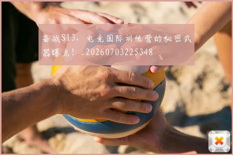 备战S13,电竞国际训练营的秘密武器曝光!_20260703225348