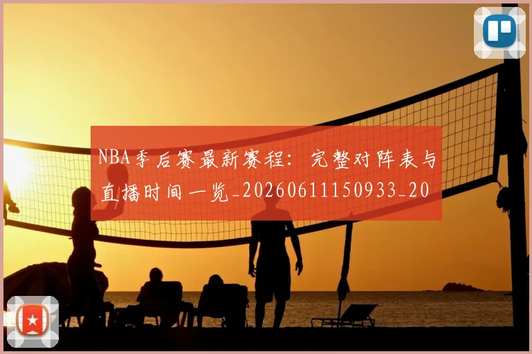 NBA季后赛最新赛程：完整对阵表与直播时间一览_20260611150933_20260714211929