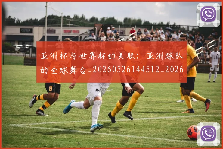 亚洲杯与世界杯的关联：亚洲球队的全球舞台_20260526144512_20260703211100