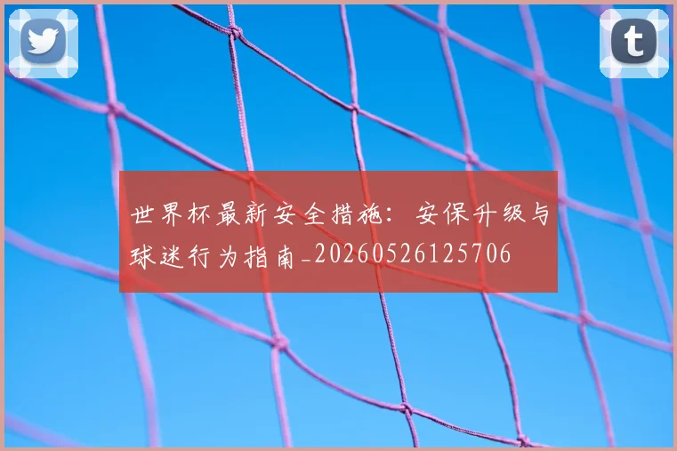 世界杯最新安全措施：安保升级与球迷行为指南_20260526125706