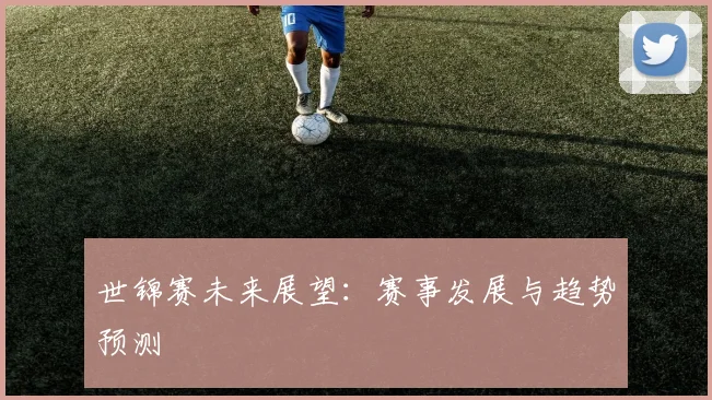 世锦赛未来展望：赛事发展与趋势预测