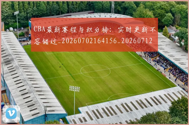 CBA最新赛程与积分榜：实时更新不容错过_20260702164156_20260712045509