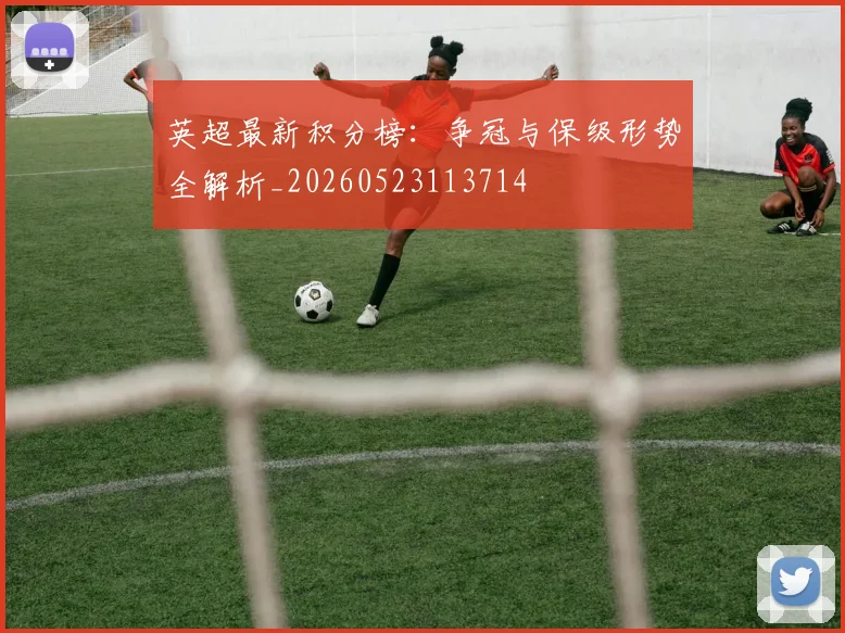 英超最新积分榜:争冠与保级形势全解析_20260523113714