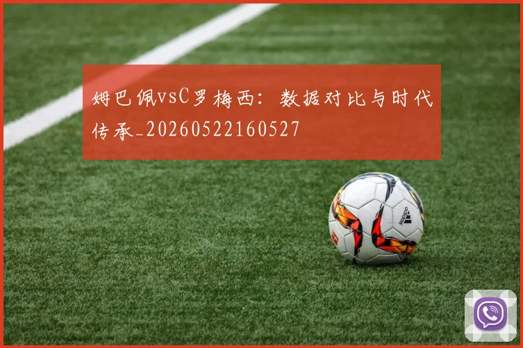 姆巴佩vsC罗梅西：数据对比与时代传承_20260522160527