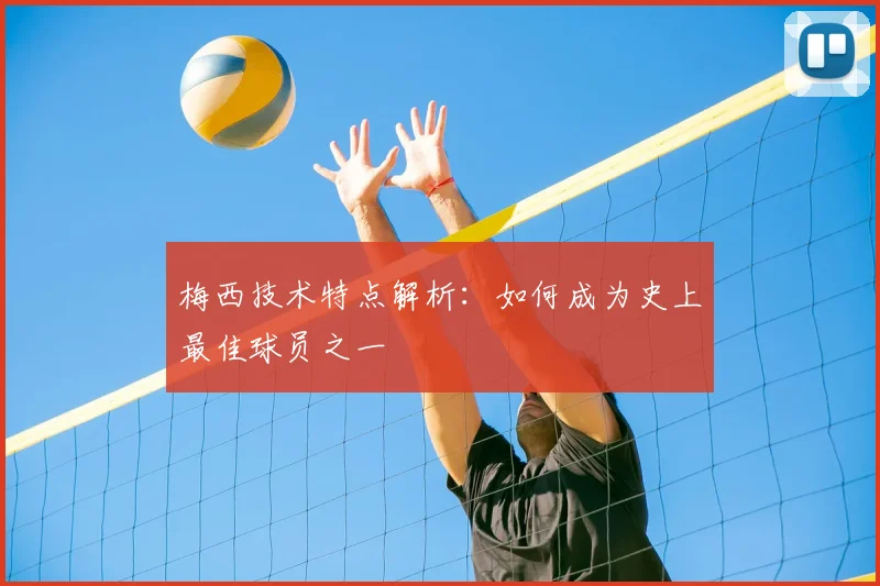 梅西技术特点解析:如何成为史上最佳球员之一