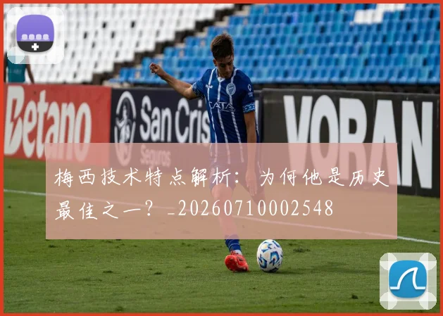 梅西技术特点解析：为何他是历史最佳之一？_20260710002548