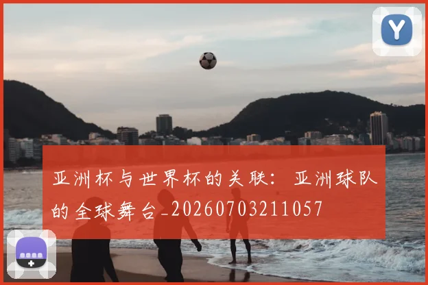 亚洲杯与世界杯的关联：亚洲球队的全球舞台_20260703211057