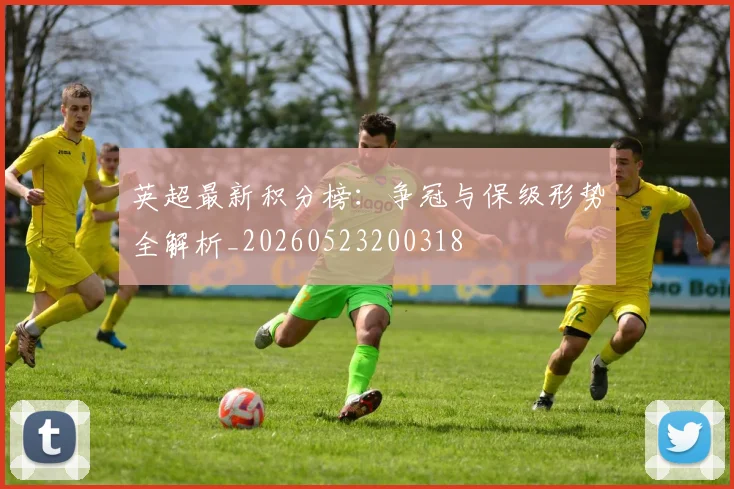 英超最新积分榜：争冠与保级形势全解析_20260523200318