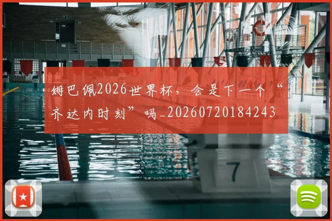姆巴佩2026世界杯，会是下一个“齐达内时刻”吗_20260720184243