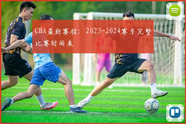CBA最新赛程：2023-2024赛季完整比赛时间表