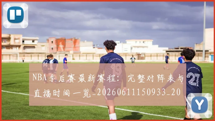 NBA季后赛最新赛程：完整对阵表与直播时间一览_20260611150933_20260714211929