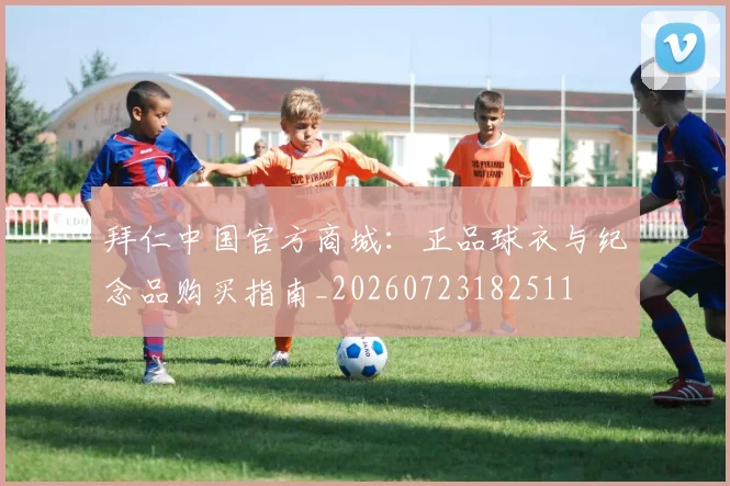 拜仁中国官方商城：正品球衣与纪念品购买指南_20260723182511
