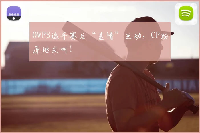 OWPS选手赛后“基情”互动，CP粉原地尖叫！