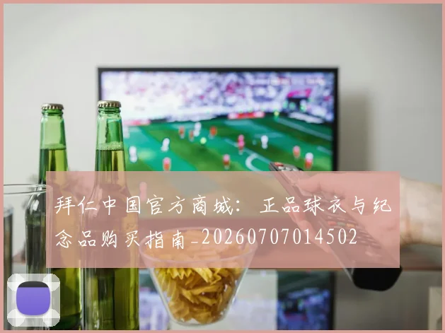 拜仁中国官方商城：正品球衣与纪念品购买指南_20260707014502