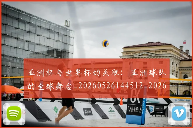 亚洲杯与世界杯的关联：亚洲球队的全球舞台_20260526144512_20260703211100