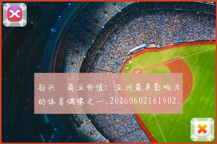 孙兴慜商业价值：亚洲最具影响力的体育偶像之一_20260602161902_20260703233239_20260720192804