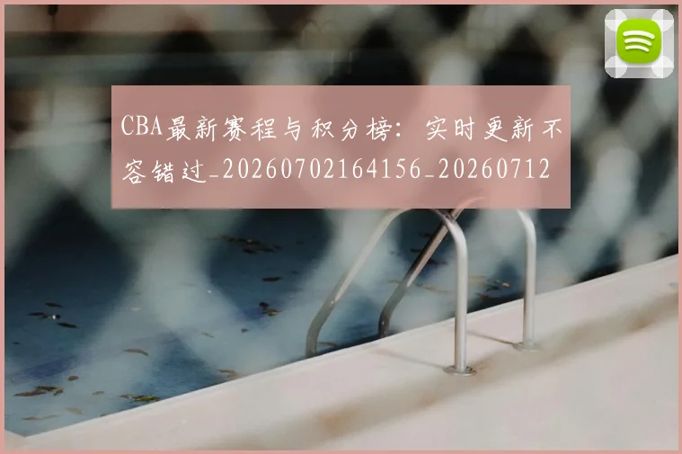 CBA最新赛程与积分榜：实时更新不容错过_20260702164156_20260712045509