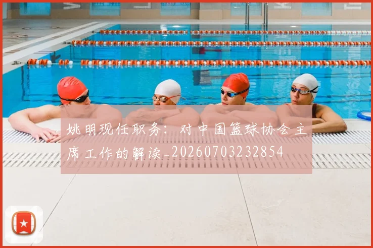 姚明现任职务：对中国篮球协会主席工作的解读_20260703232854