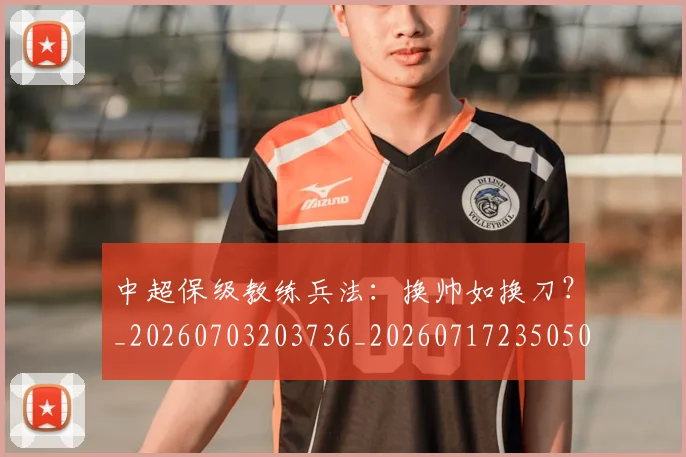 中超保级教练兵法：换帅如换刀？_20260703203736_20260717235050