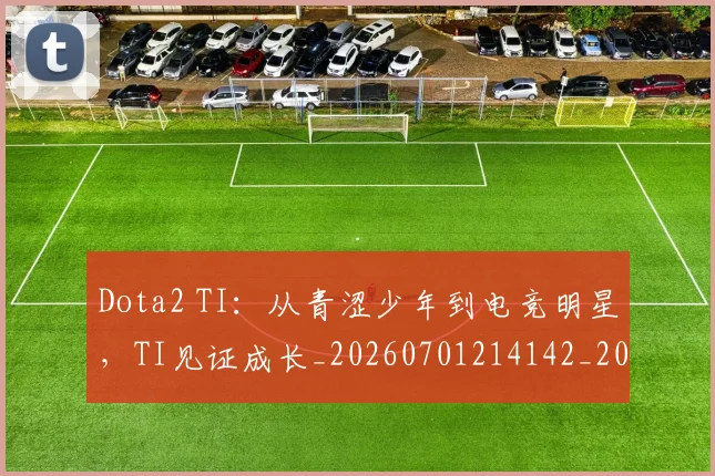 Dota2 TI：从青涩少年到电竞明星，TI见证成长_20260701214142_20260713232849