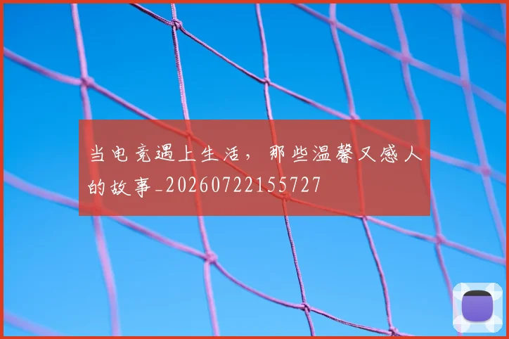 当电竞遇上生活，那些温馨又感人的故事_20260722155727