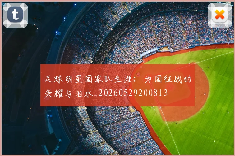 足球明星国家队生涯:为国征战的荣耀与泪水_20260529200813