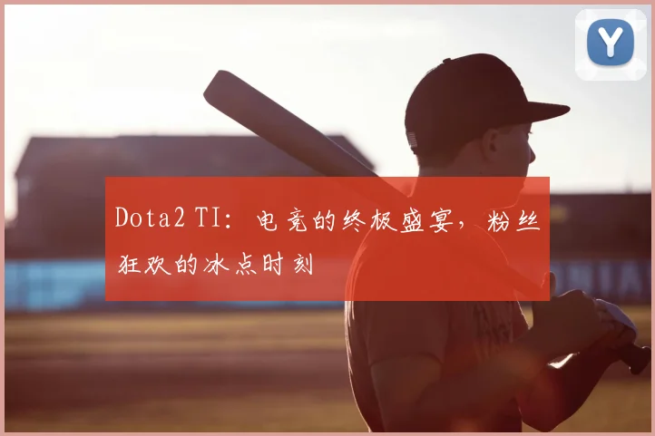 Dota2 TI：电竞的终极盛宴，粉丝狂欢的冰点时刻