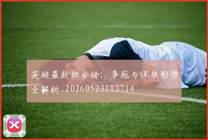 英超最新积分榜：争冠与保级形势全解析_20260523113714