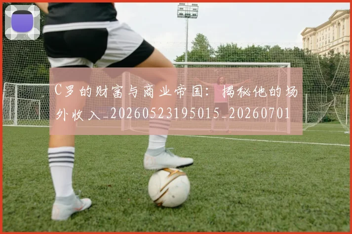 C罗的财富与商业帝国:揭秘他的场外收入_20260523195015_20260701213753