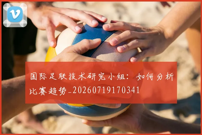 国际足联技术研究小组：如何分析比赛趋势_20260719170341