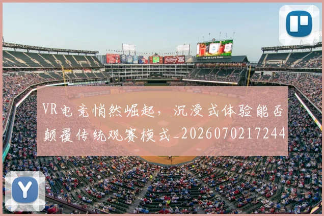 VR电竞悄然崛起，沉浸式体验能否颠覆传统观赛模式_20260702172447_20260715182356