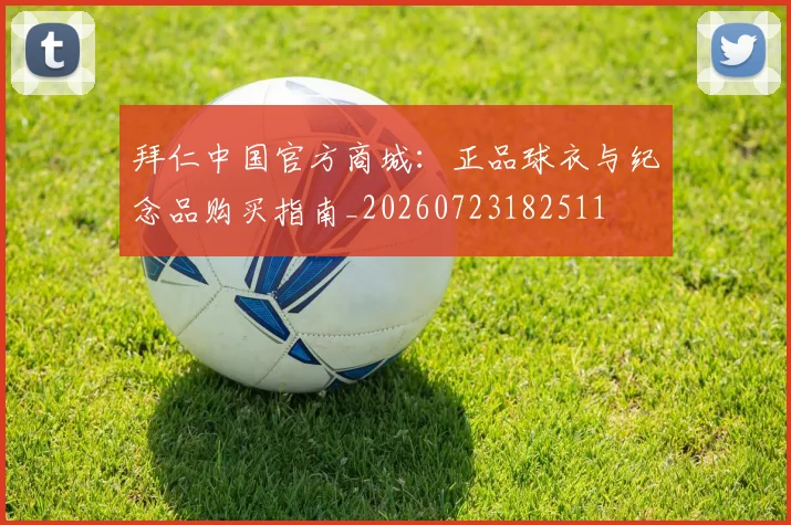 拜仁中国官方商城:正品球衣与纪念品购买指南_20260723182511