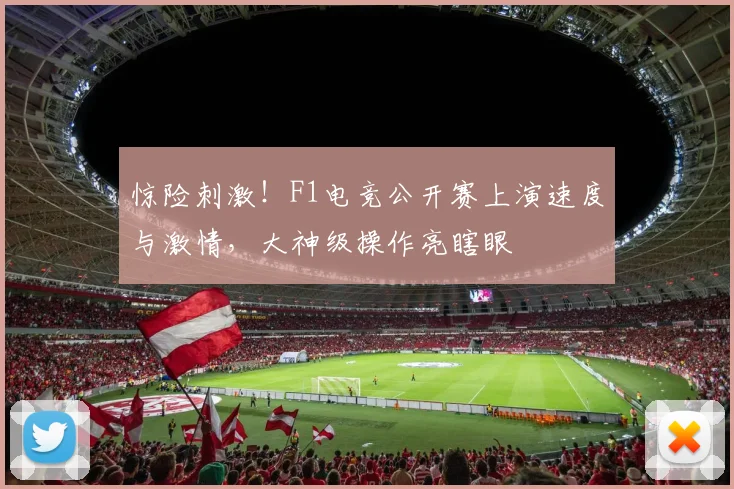惊险刺激!F1电竞公开赛上演速度与激情,大神级操作亮瞎眼