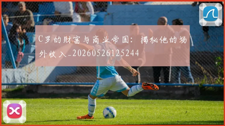C罗的财富与商业帝国：揭秘他的场外收入_20260526125244