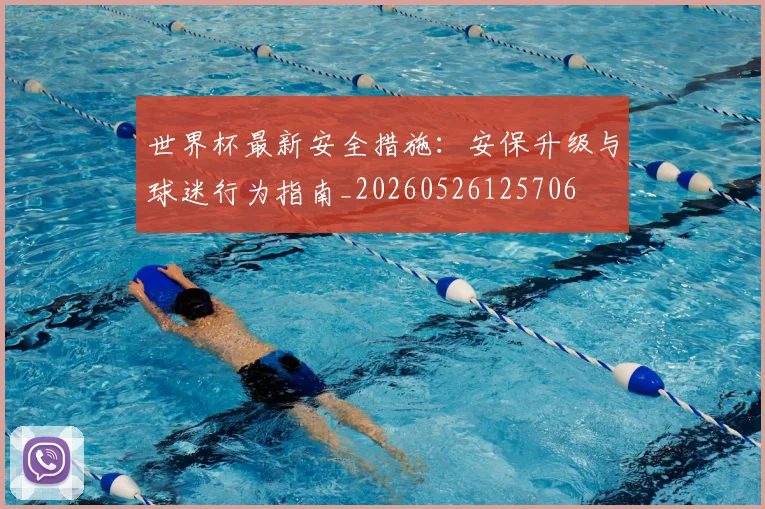 世界杯最新安全措施：安保升级与球迷行为指南_20260526125706