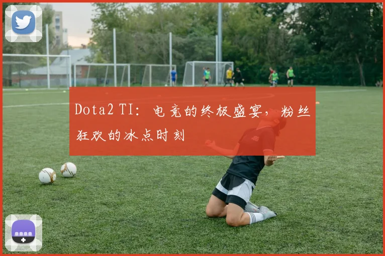 Dota2 TI：电竞的终极盛宴，粉丝狂欢的冰点时刻